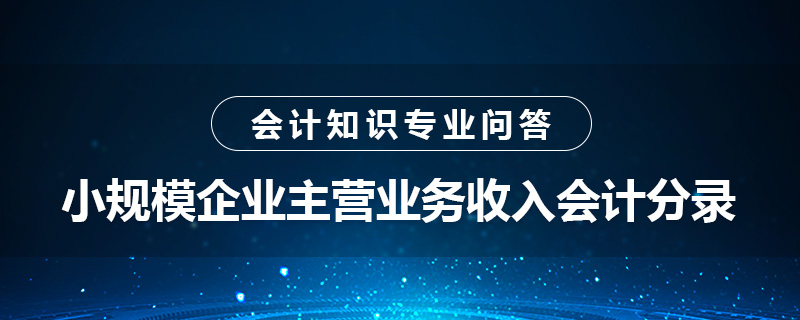 小規(guī)模企業(yè)主營業(yè)務(wù)收入會計(jì)分錄是什么