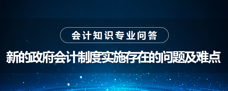 新的政府會計制度實施存在的問題及難點是什么