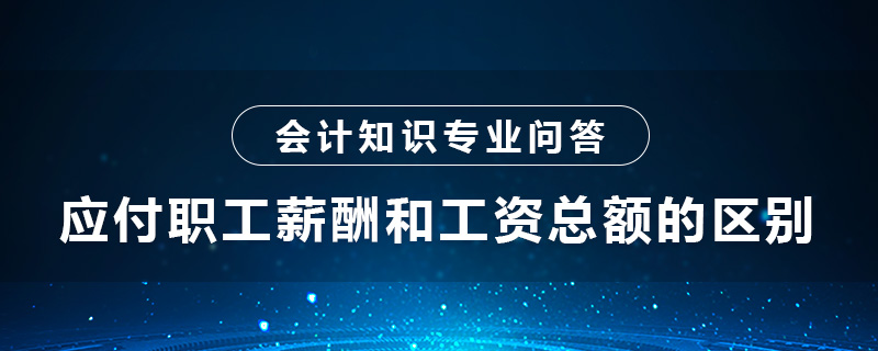 應付職工薪酬和工資總額的區(qū)別是什么