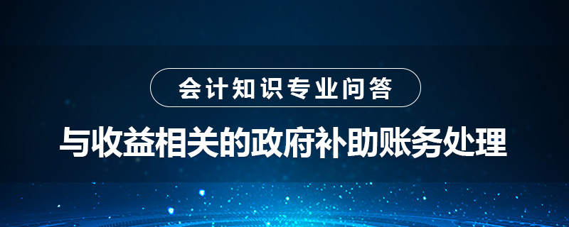 與收益相關(guān)的政府補(bǔ)助賬務(wù)處理怎么做