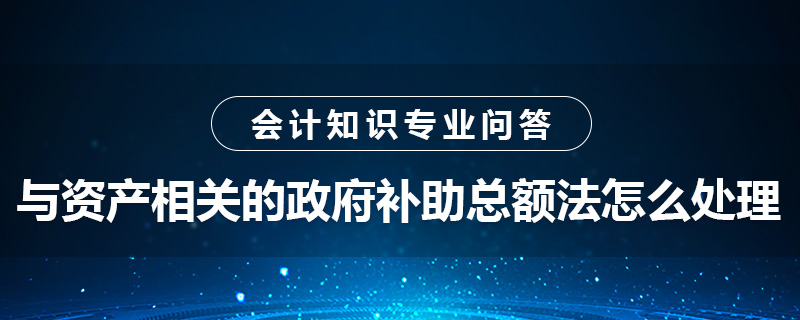 與資產(chǎn)相關的政府補助總額法怎么處理