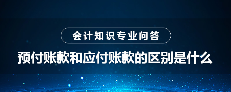 預(yù)付賬款和應(yīng)付賬款的區(qū)別是什么