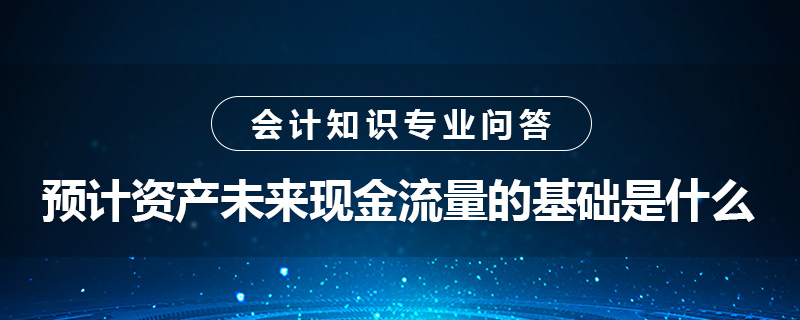 预计资产未来现金流量的基础是什么