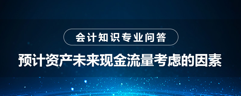 預(yù)計資產(chǎn)未來現(xiàn)金流量考慮的因素是什么