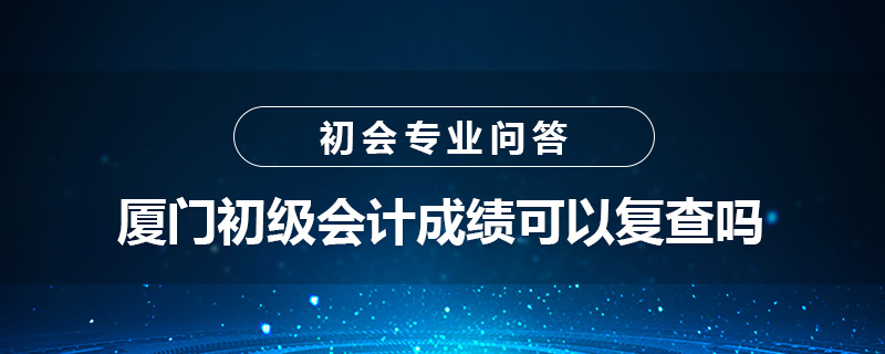 厦门初级会计成绩可以复查吗