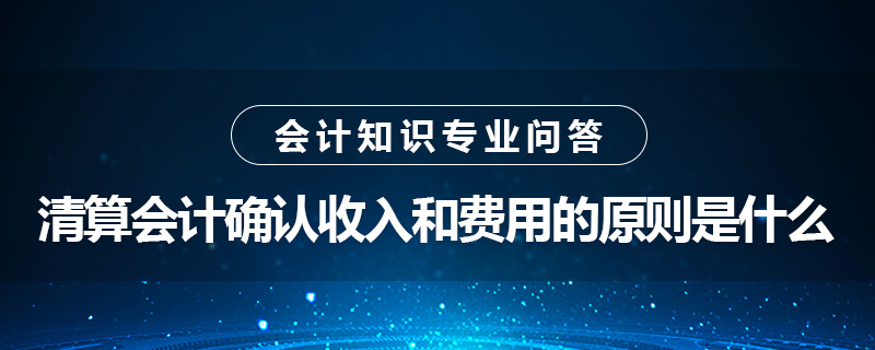 清算會計(jì)確認(rèn)收入和費(fèi)用的原則是什么