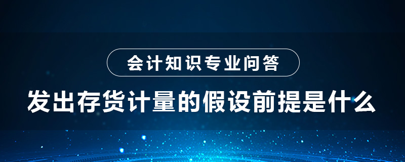 發(fā)出存貨計(jì)量的假設(shè)前提是什么