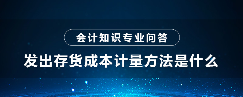 發(fā)出存貨成本計(jì)量方法是什么