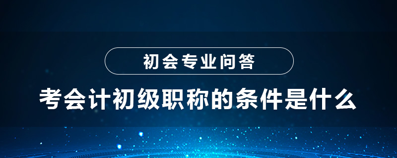 考會計初級職稱的條件是什么