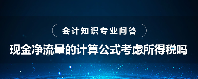 現(xiàn)金凈流量的計算公式考慮所得稅嗎