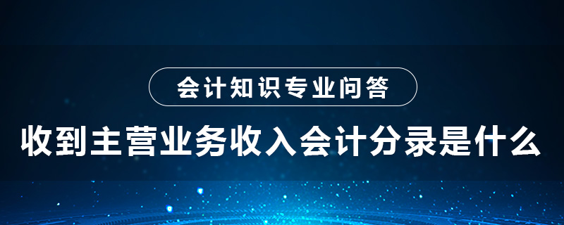 收到主營業(yè)務(wù)收入會計分錄是什么