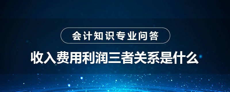 收入费用利润三者关系是什么