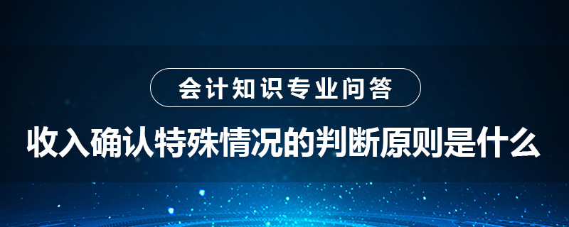 收入確認特殊情況的判斷原則是什么