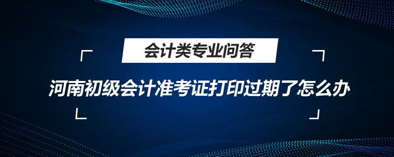 河南初級會計準考證打印過期了怎么辦