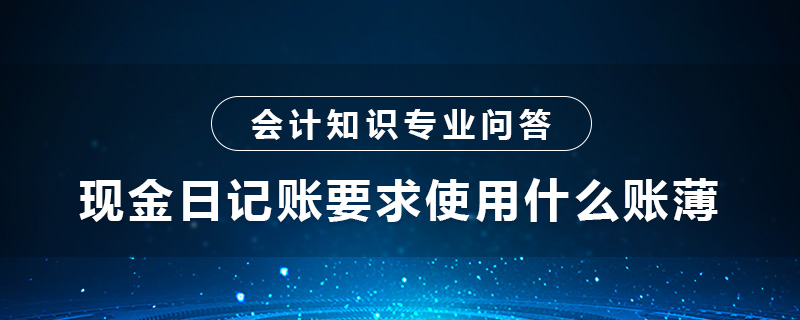 現(xiàn)金日記賬要求使用什么賬薄