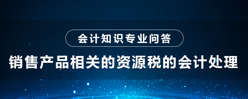 销售产品相关的资源税的会计处理怎么做