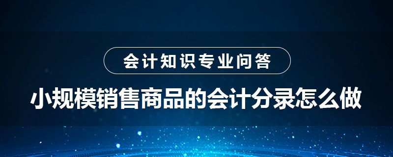 小規(guī)模銷售商品的會(huì)計(jì)分錄怎么做