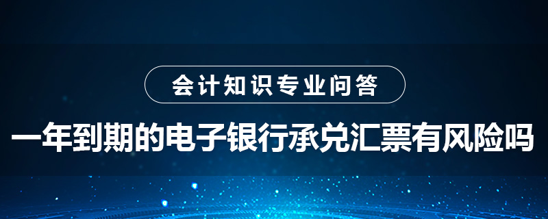 一年到期的電子銀行承兌匯票有風(fēng)險嗎