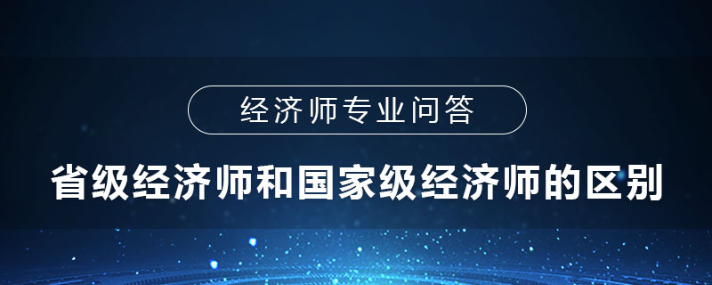 经济师省级和国家级的区别