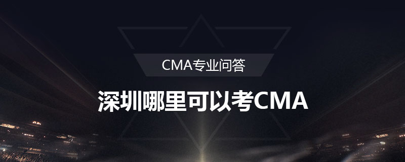 深圳哪里可以考CMA