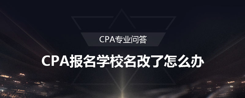 CPA报名学校名改了怎么办