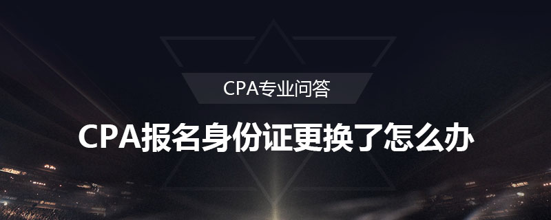 CPA报名身份证更换了怎么办