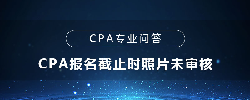 CPA报名截止时照片未审核