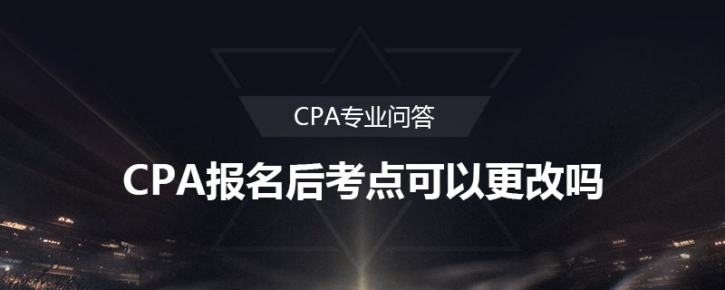 CPA报名后考点可以更改吗