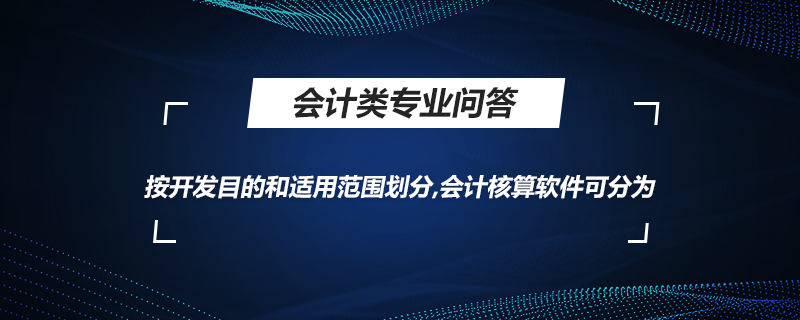 按開發(fā)目的和適用范圍劃分,會(huì)計(jì)核算軟件可分為