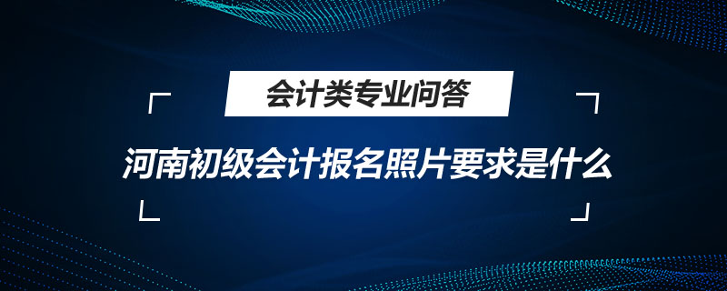 河南初級會計報名照片要求是什么