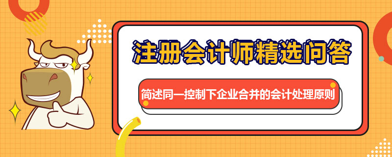 簡(jiǎn)述同一控制下企業(yè)合并的會(huì)計(jì)處理原則