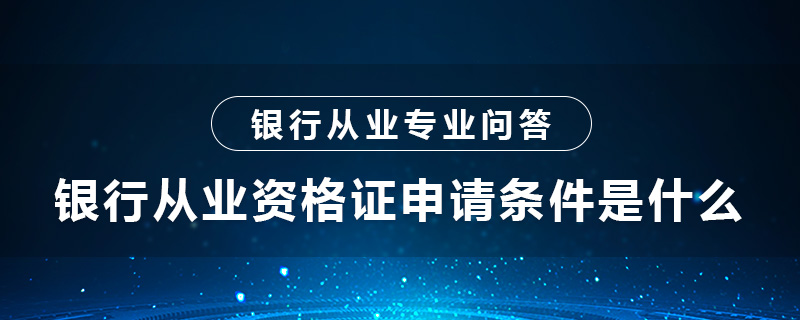 银行从业资格证申请条件是什么