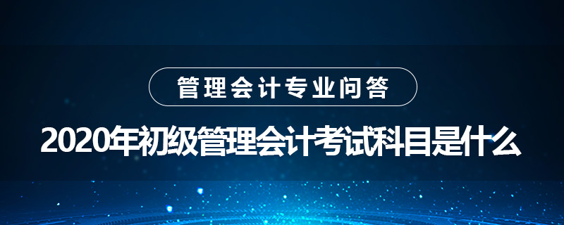 2020年初级管理会计师考试科目是什么