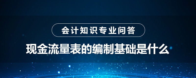 現(xiàn)金流量表的編制基礎(chǔ)是什么