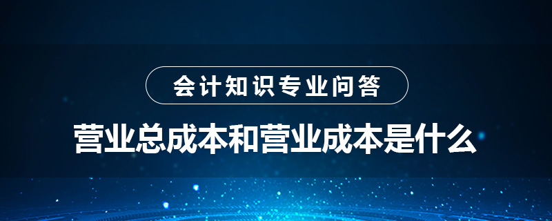 營(yíng)業(yè)總成本和營(yíng)業(yè)成本是什么