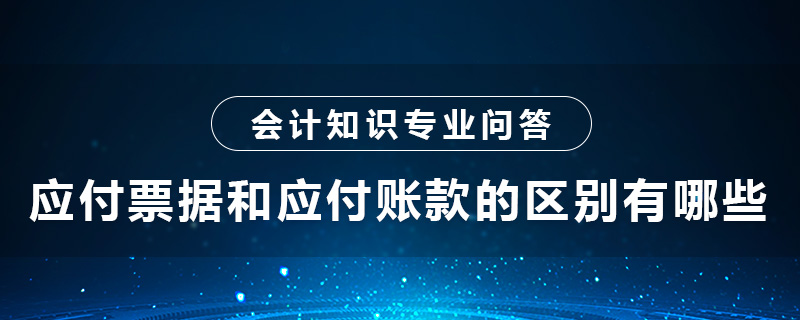 應(yīng)付票據(jù)和應(yīng)付賬款的區(qū)別有哪些