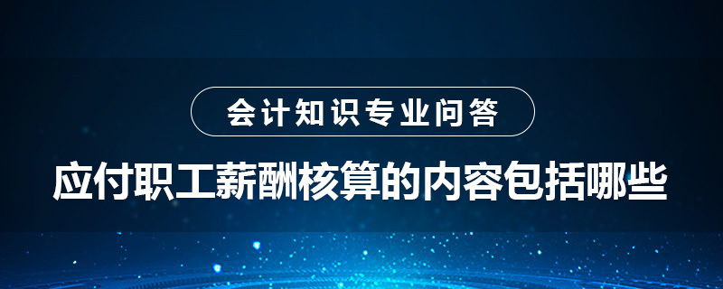 應(yīng)付職工薪酬核算的內(nèi)容包括哪些