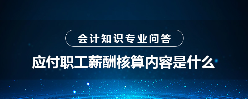 應(yīng)付職工薪酬核算內(nèi)容是什么