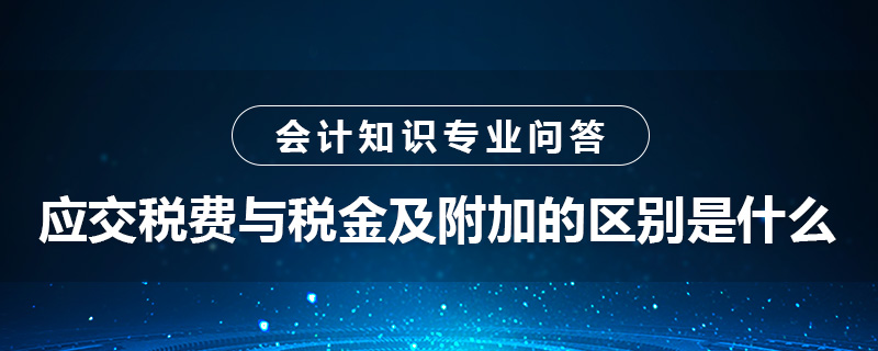 應(yīng)交稅費與稅金及附加的區(qū)別是什么