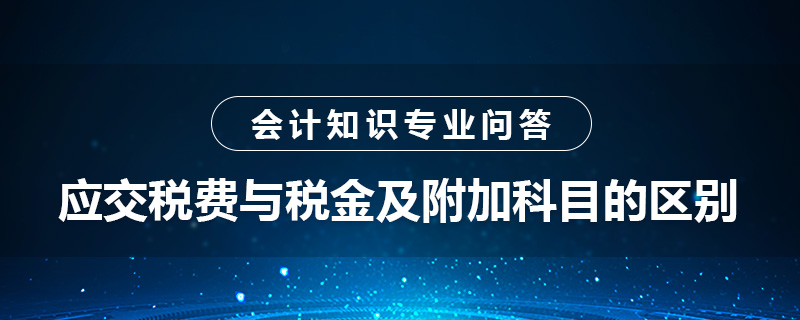 應交稅費與稅金及附加科目的區(qū)別是什么