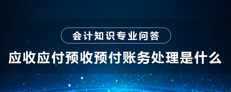 應(yīng)收應(yīng)付預(yù)收預(yù)付賬務(wù)處理是什么