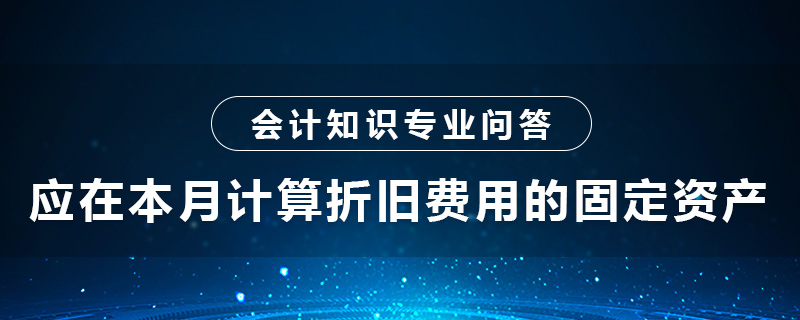 應(yīng)在本月計算折舊費用的固定資產(chǎn)是什么