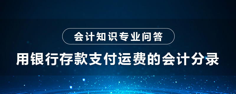 用銀行存款支付運(yùn)費(fèi)的會(huì)計(jì)分錄怎么做