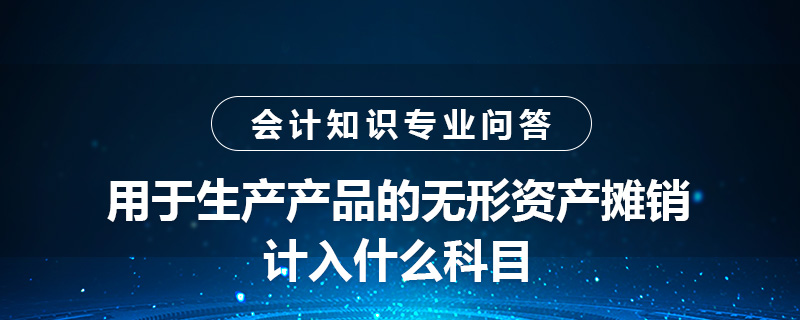 用于生產(chǎn)產(chǎn)品的無形資產(chǎn)攤銷計入什么科目