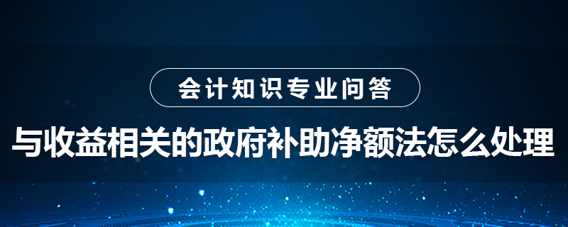 與收益相關(guān)的政府補(bǔ)助凈額法怎么處理