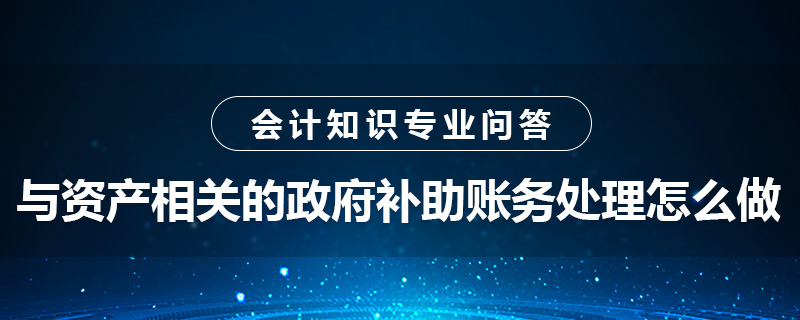 與資產(chǎn)相關(guān)的政府補(bǔ)助賬務(wù)處理怎么做