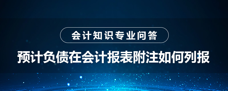 預(yù)計(jì)負(fù)債在會計(jì)報(bào)表附注如何列報(bào)