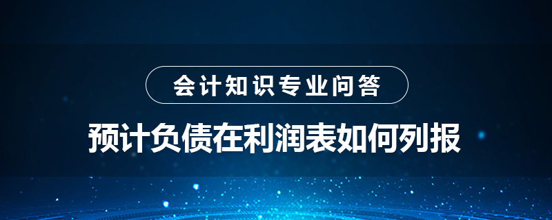 預(yù)計(jì)負(fù)債在利潤表如何列報(bào)