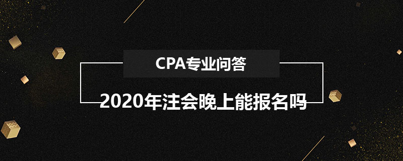 2020年注会晚上能报名吗