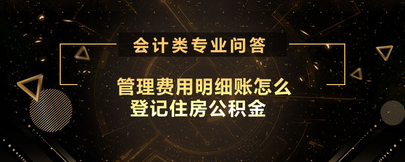 管理费用明细账怎么登记住房公积金